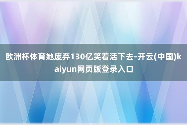 欧洲杯体育她废弃130亿笑着活下去-开云(中国)kaiyun网页版登录入口