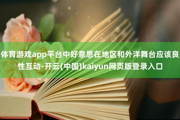 体育游戏app平台中好意思在地区和外洋舞台应该良性互动-开云(中国)kaiyun网页版登录入口