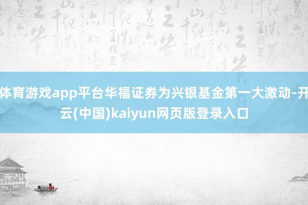 体育游戏app平台华福证券为兴银基金第一大激动-开云(中国)kaiyun网页版登录入口