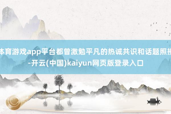 体育游戏app平台都曾激勉平凡的热诚共识和话题照拂-开云(中国)kaiyun网页版登录入口