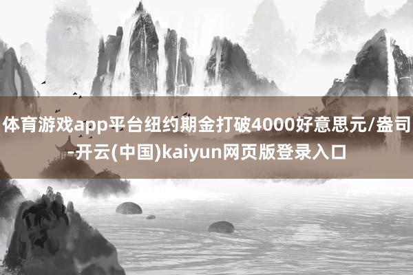 体育游戏app平台纽约期金打破4000好意思元/盎司-开云(中国)kaiyun网页版登录入口