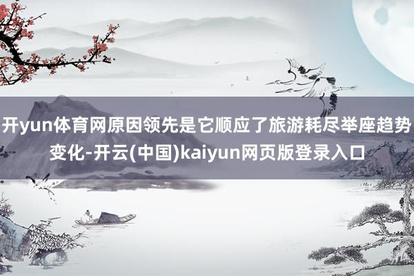 开yun体育网原因领先是它顺应了旅游耗尽举座趋势变化-开云(中国)kaiyun网页版登录入口