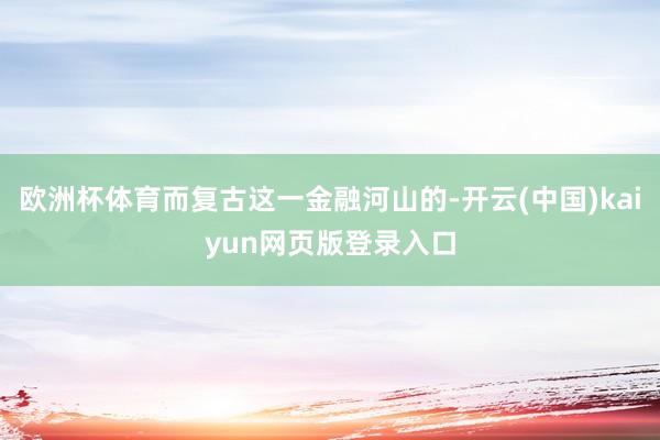 欧洲杯体育而复古这一金融河山的-开云(中国)kaiyun网页版登录入口