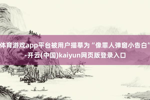 体育游戏app平台被用户描摹为“像罪人弹窗小告白”-开云(中国)kaiyun网页版登录入口