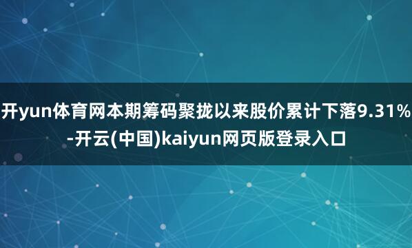 开yun体育网本期筹码聚拢以来股价累计下落9.31%-开云(中国)kaiyun网页版登录入口