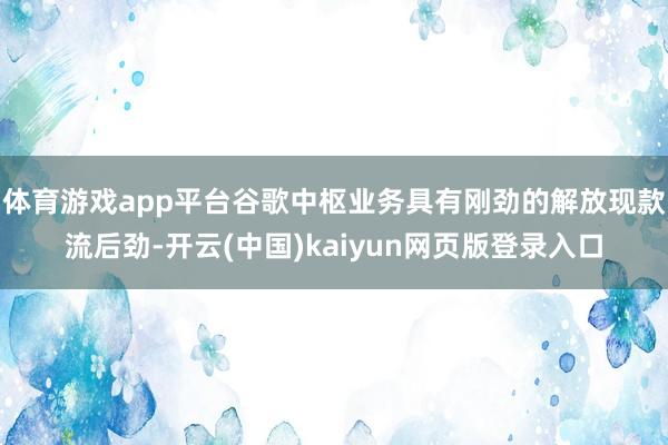 体育游戏app平台谷歌中枢业务具有刚劲的解放现款流后劲-开云(中国)kaiyun网页版登录入口
