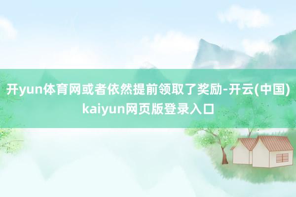 开yun体育网或者依然提前领取了奖励-开云(中国)kaiyun网页版登录入口