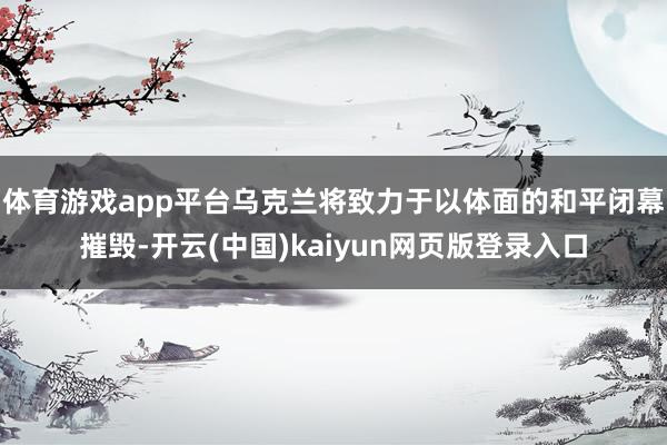 体育游戏app平台乌克兰将致力于以体面的和平闭幕摧毁-开云(中国)kaiyun网页版登录入口