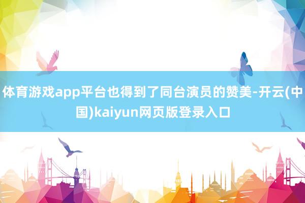 体育游戏app平台也得到了同台演员的赞美-开云(中国)kaiyun网页版登录入口