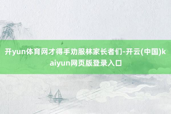 开yun体育网才得手劝服林家长者们-开云(中国)kaiyun网页版登录入口
