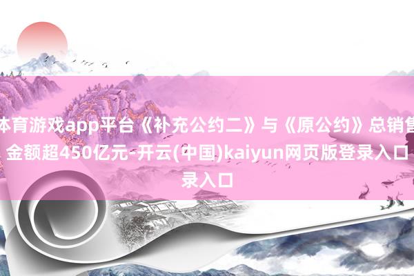 体育游戏app平台《补充公约二》与《原公约》总销售金额超450亿元-开云(中国)kaiyun网页版登录入口