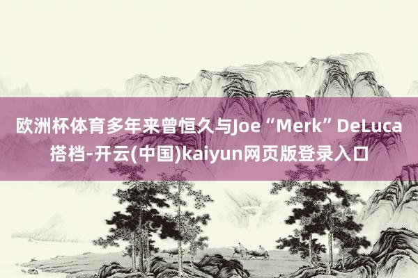 欧洲杯体育多年来曾恒久与Joe“Merk”DeLuca搭档-开云(中国)kaiyun网页版登录入口