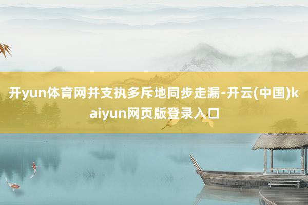 开yun体育网并支执多斥地同步走漏-开云(中国)kaiyun网页版登录入口