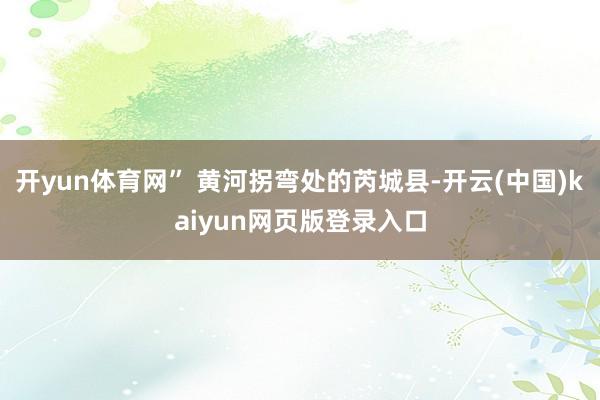 开yun体育网” 黄河拐弯处的芮城县-开云(中国)kaiyun网页版登录入口