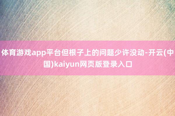 体育游戏app平台但根子上的问题少许没动-开云(中国)kaiyun网页版登录入口