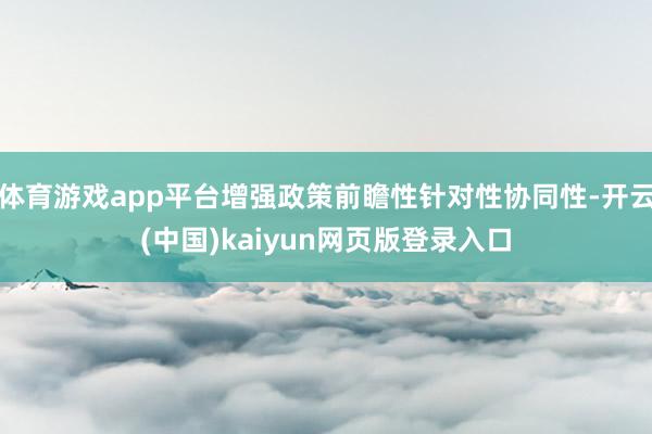 体育游戏app平台增强政策前瞻性针对性协同性-开云(中国)kaiyun网页版登录入口