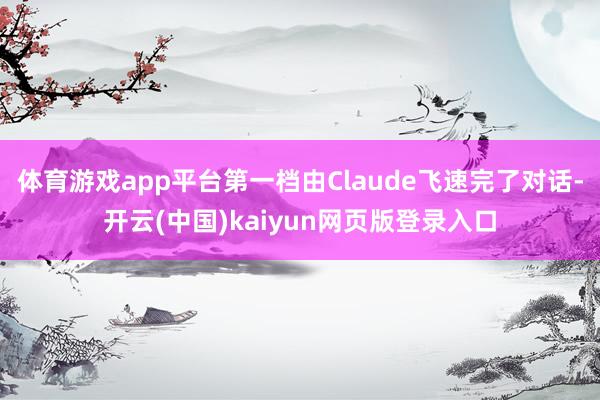 体育游戏app平台第一档由Claude飞速完了对话-开云(中国)kaiyun网页版登录入口