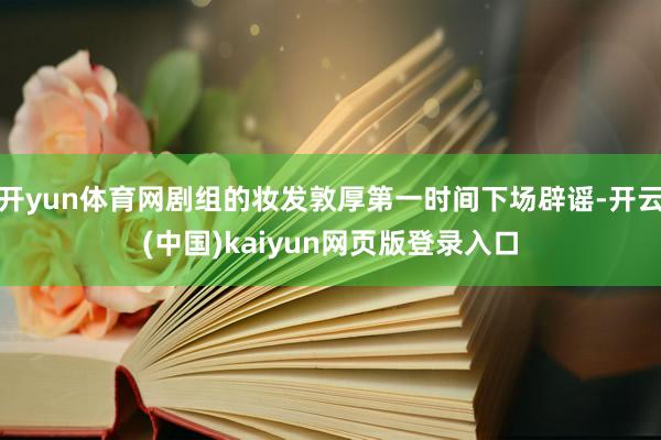 开yun体育网剧组的妆发敦厚第一时间下场辟谣-开云(中国)kaiyun网页版登录入口