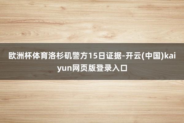 欧洲杯体育洛杉矶警方15日证据-开云(中国)kaiyun网页版登录入口