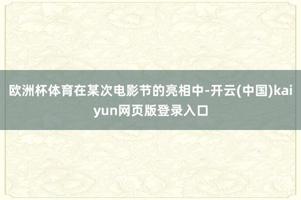 欧洲杯体育在某次电影节的亮相中-开云(中国)kaiyun网页版登录入口