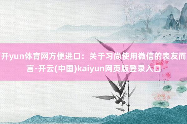 开yun体育网　　方便进口：关于习尚使用微信的表友而言-开云(中国)kaiyun网页版登录入口