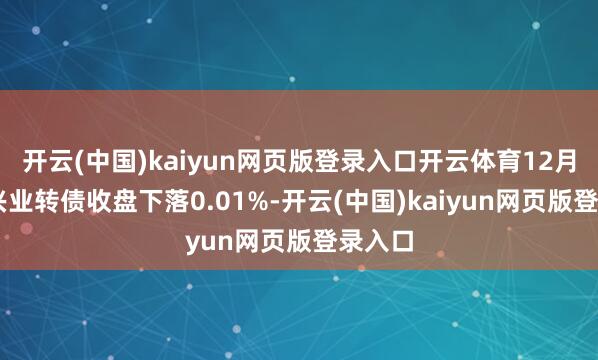 开云(中国)kaiyun网页版登录入口开云体育12月24日兴业转债收盘下落0.01%-开云(中国)kaiyun网页版登录入口