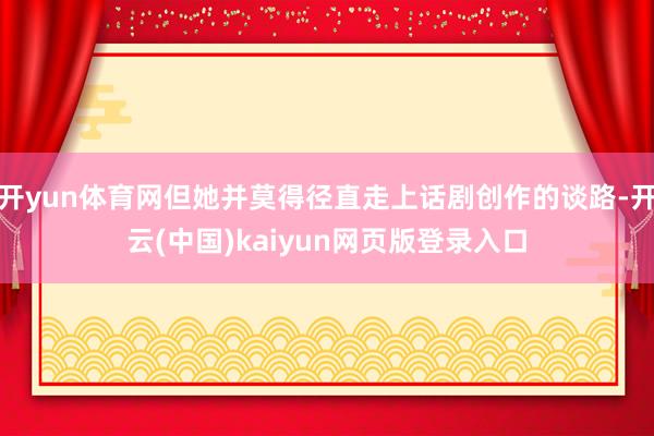 开yun体育网但她并莫得径直走上话剧创作的谈路-开云(中国)kaiyun网页版登录入口