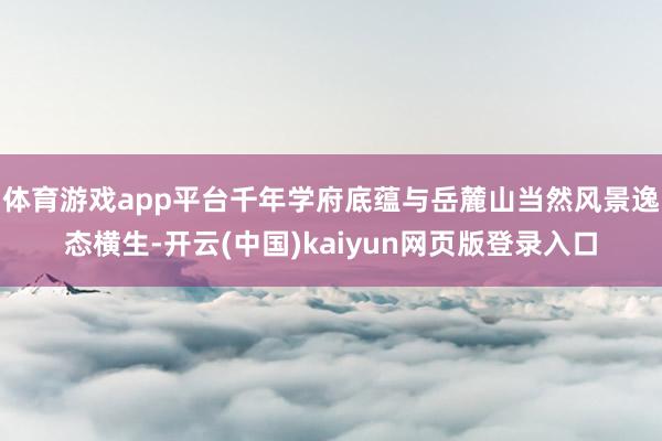 体育游戏app平台千年学府底蕴与岳麓山当然风景逸态横生-开云(中国)kaiyun网页版登录入口