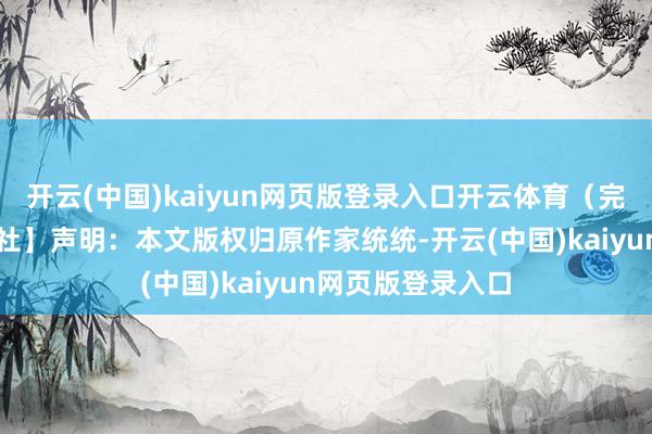 开云(中国)kaiyun网页版登录入口开云体育（完）【开始：新华社】声明：本文版权归原作家统统-开云(中国)kaiyun网页版登录入口