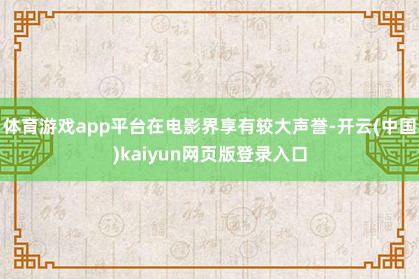 体育游戏app平台在电影界享有较大声誉-开云(中国)kaiyun网页版登录入口