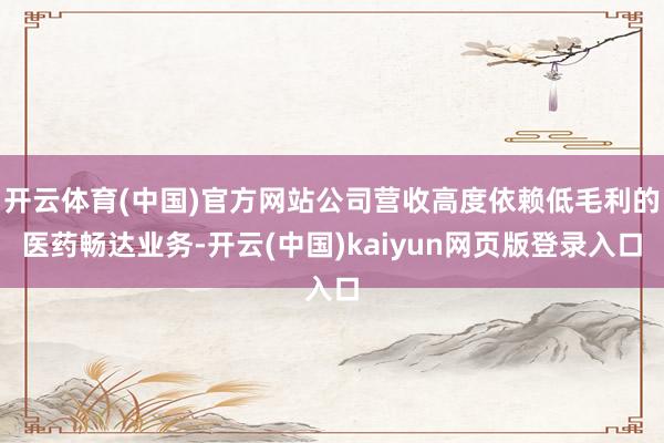 开云体育(中国)官方网站公司营收高度依赖低毛利的医药畅达业务-开云(中国)kaiyun网页版登录入口