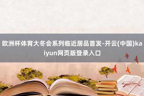 欧洲杯体育大冬会系列临近居品首发-开云(中国)kaiyun网页版登录入口