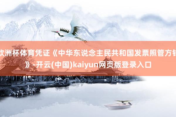 欧洲杯体育凭证《中华东说念主民共和国发票照管方针》-开云(中国)kaiyun网页版登录入口
