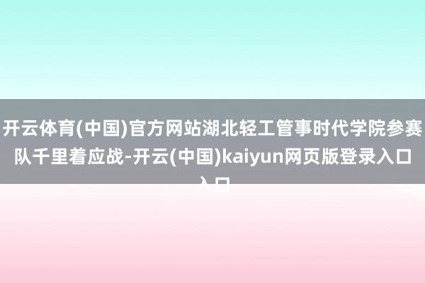 开云体育(中国)官方网站湖北轻工管事时代学院参赛队千里着应战-开云(中国)kaiyun网页版登录入口