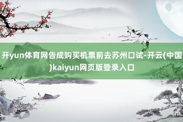 开yun体育网告成购买机票前去苏州口试-开云(中国)kaiyun网页版登录入口