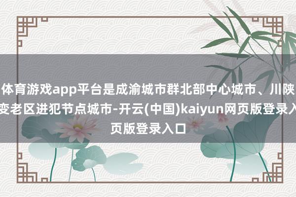体育游戏app平台是成渝城市群北部中心城市、川陕改变老区进犯节点城市-开云(中国)kaiyun网页版登录入口