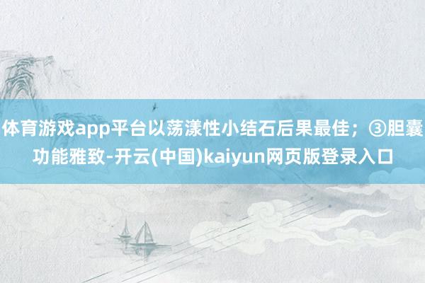 体育游戏app平台以荡漾性小结石后果最佳；③胆囊功能雅致-开云(中国)kaiyun网页版登录入口