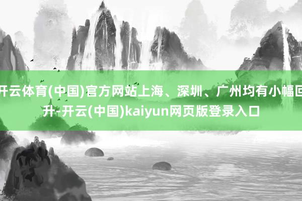 开云体育(中国)官方网站上海、深圳、广州均有小幅回升-开云(中国)kaiyun网页版登录入口