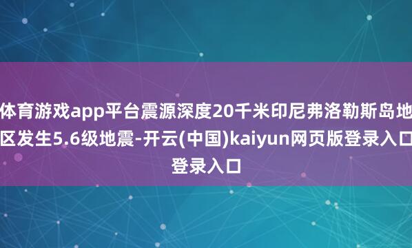 体育游戏app平台震源深度20千米印尼弗洛勒斯岛地区发生5.6级地震-开云(中国)kaiyun网页版登录入口