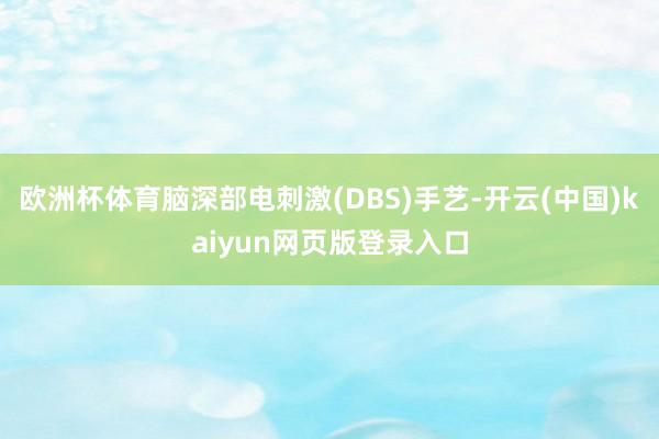 欧洲杯体育脑深部电刺激(DBS)手艺-开云(中国)kaiyun网页版登录入口
