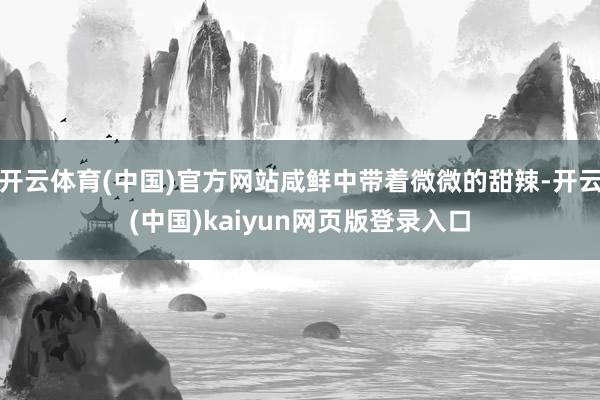 开云体育(中国)官方网站咸鲜中带着微微的甜辣-开云(中国)kaiyun网页版登录入口