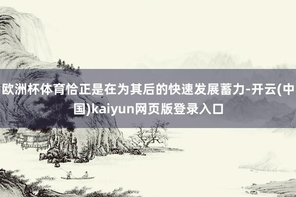 欧洲杯体育恰正是在为其后的快速发展蓄力-开云(中国)kaiyun网页版登录入口