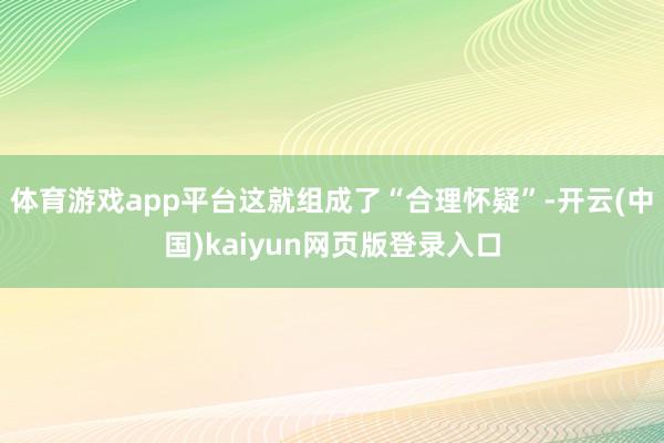 体育游戏app平台这就组成了“合理怀疑”-开云(中国)kaiyun网页版登录入口