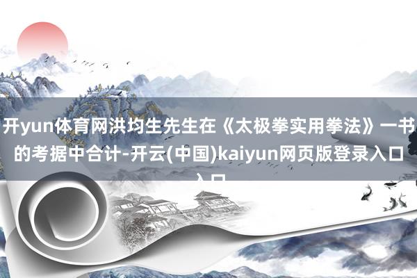 开yun体育网洪均生先生在《太极拳实用拳法》一书的考据中合计-开云(中国)kaiyun网页版登录入口